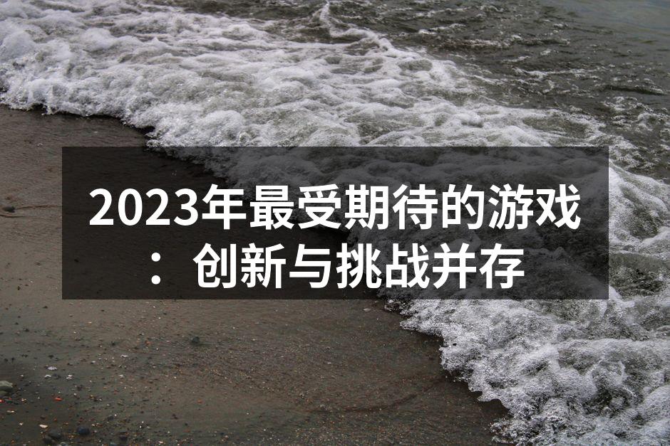 2023年最受期待的游戏：创新与挑战并存