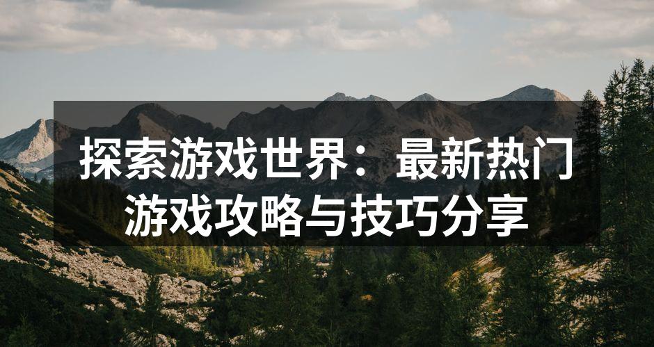 探索游戏世界：最新热门游戏攻略与技巧分享