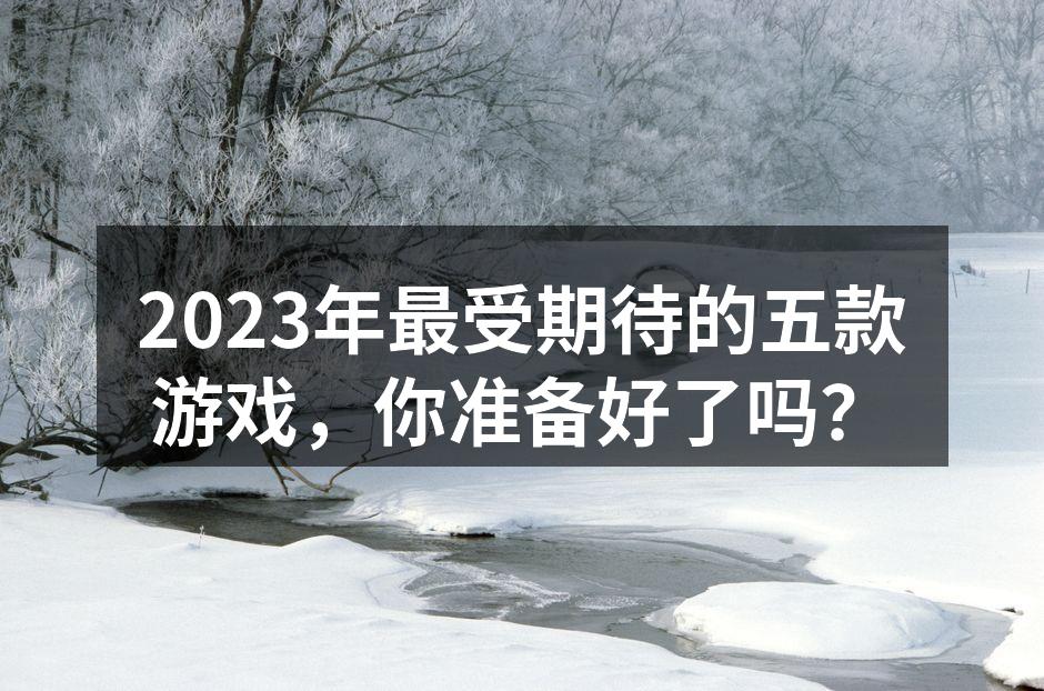 2023年最受期待的五款游戏，你准备好了吗？