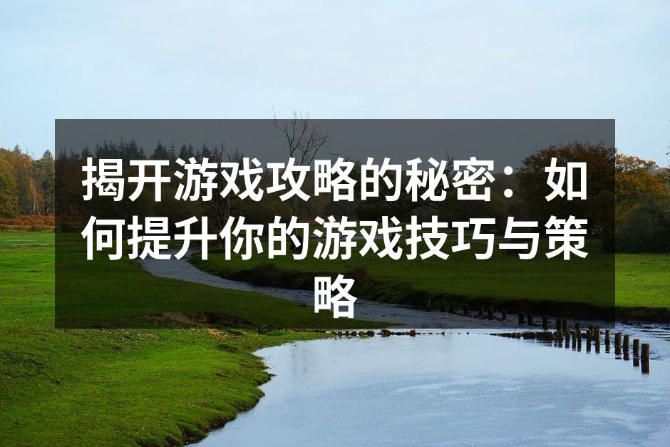 揭开游戏攻略的秘密：如何提升你的游戏技巧与策略