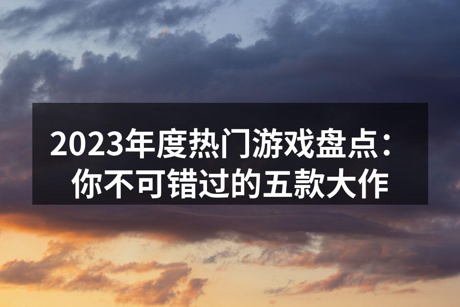 2023年度热门游戏盘点：你不可错过的五款大作
