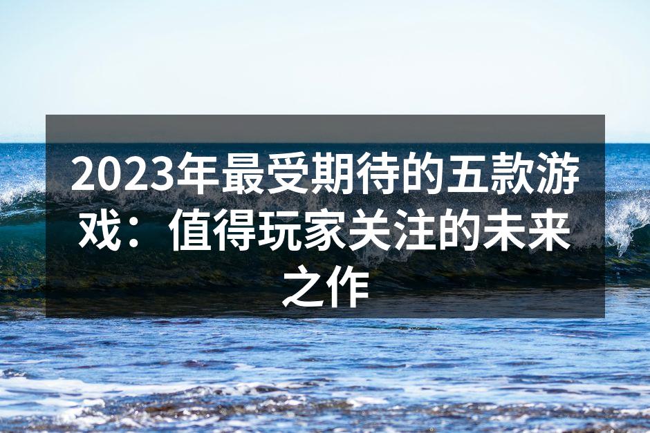2023年最受期待的五款游戏：值得玩家关注的未来之作